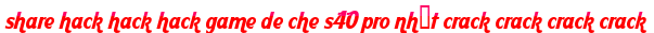 share hack hack hack game de che s40 pro nhất crack crack crack crack moi